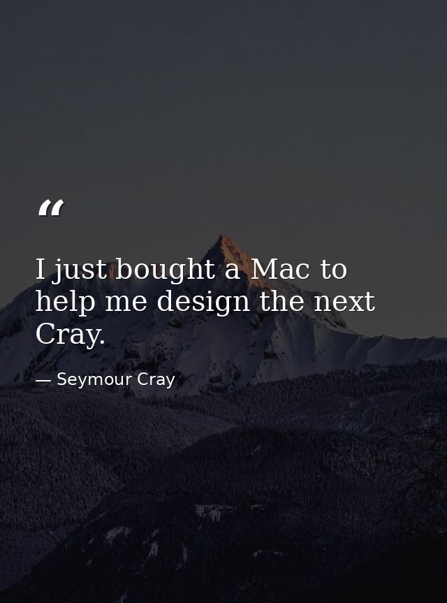 I just bought a Mac to help me design the next Cray. — Seymour Cray