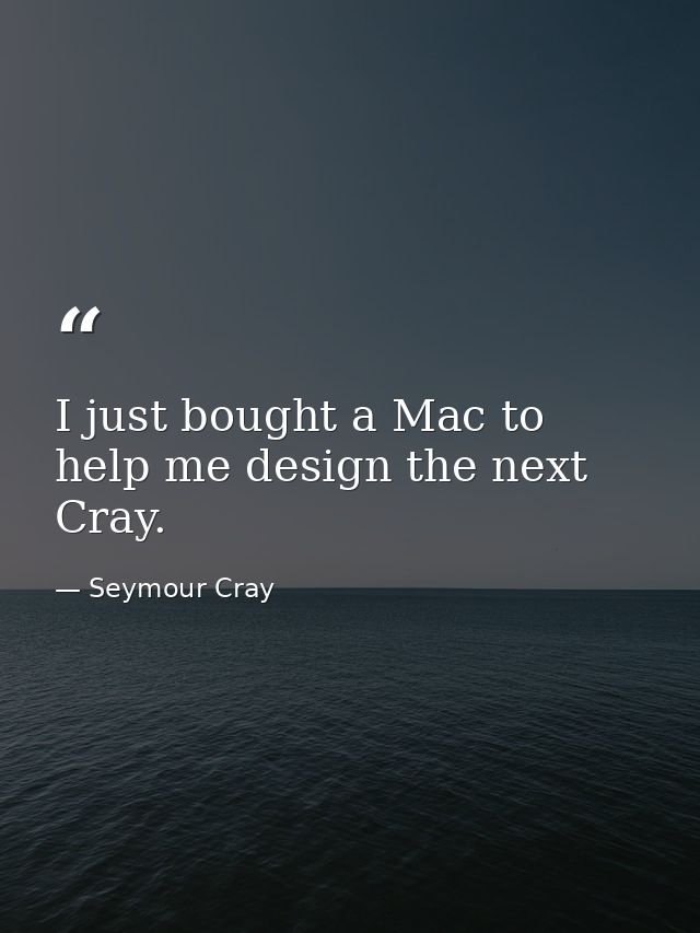 I just bought a Mac to help me design the next Cray. — Seymour Cray