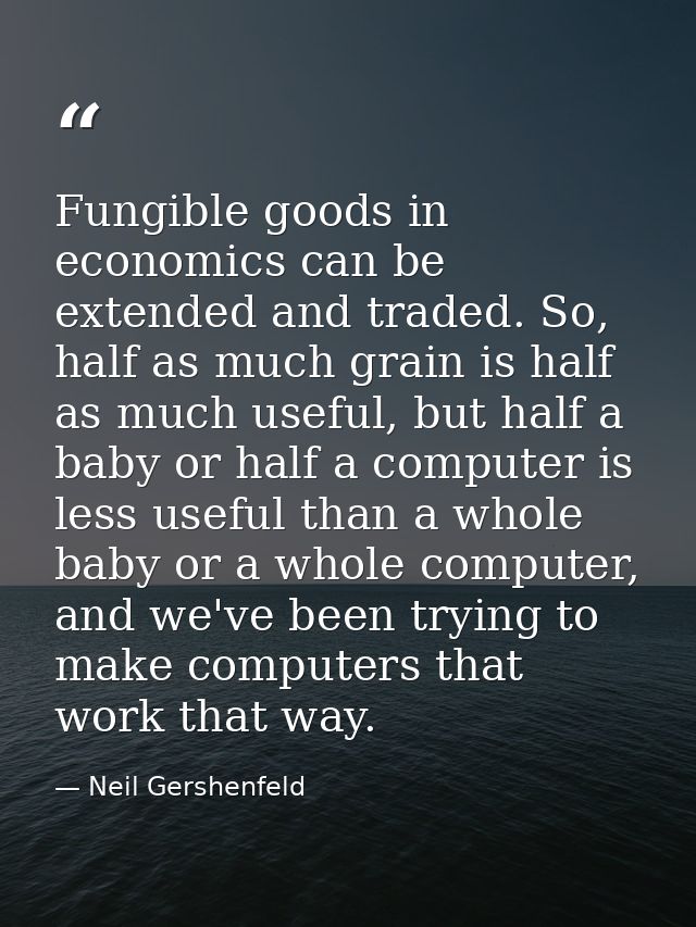 Fungible goods in economics can be extended and traded. So, half as much grain is half as much useful, but half a baby o — Neil Gershenfeld
