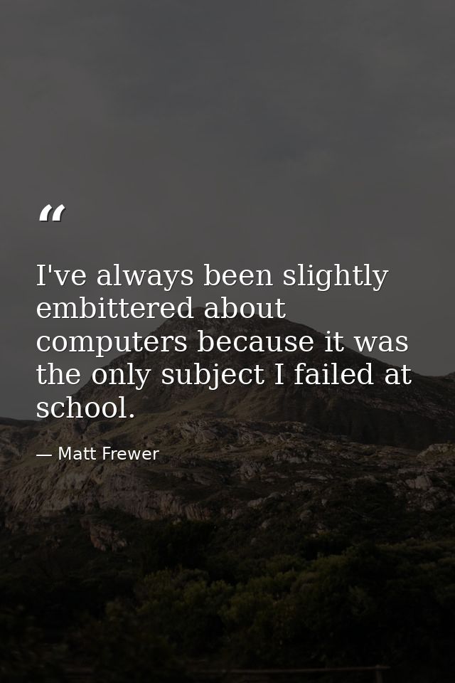 I've always been slightly embittered about computers because it was the only subject I failed at school. — Matt Frewer