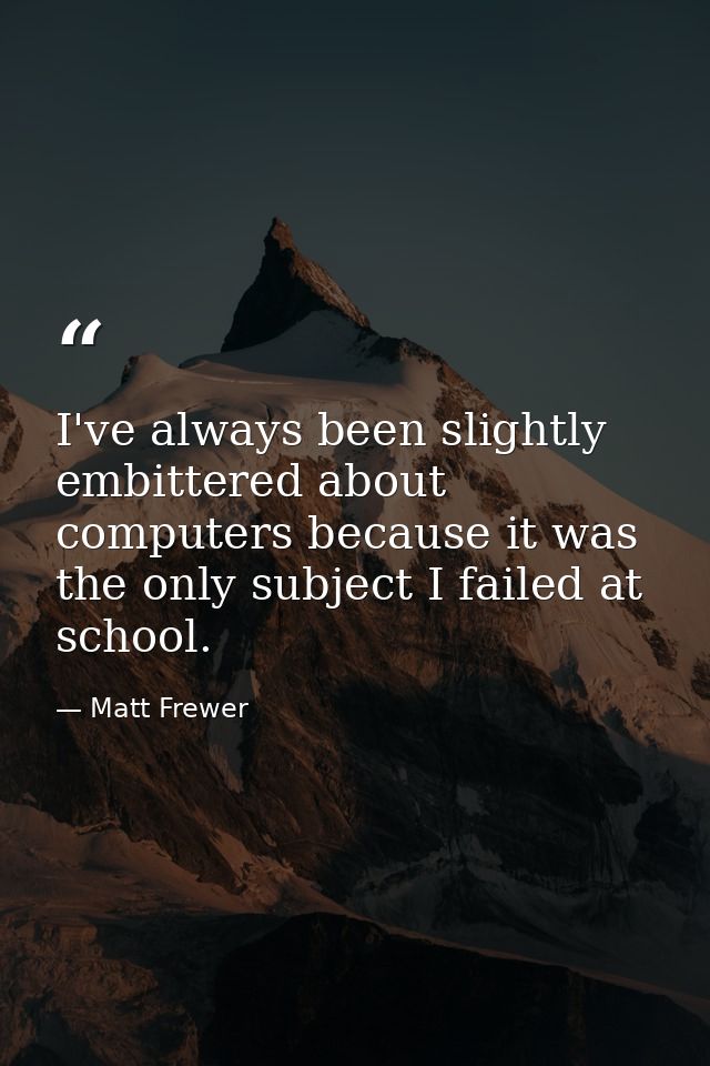 I've always been slightly embittered about computers because it was the only subject I failed at school. — Matt Frewer
