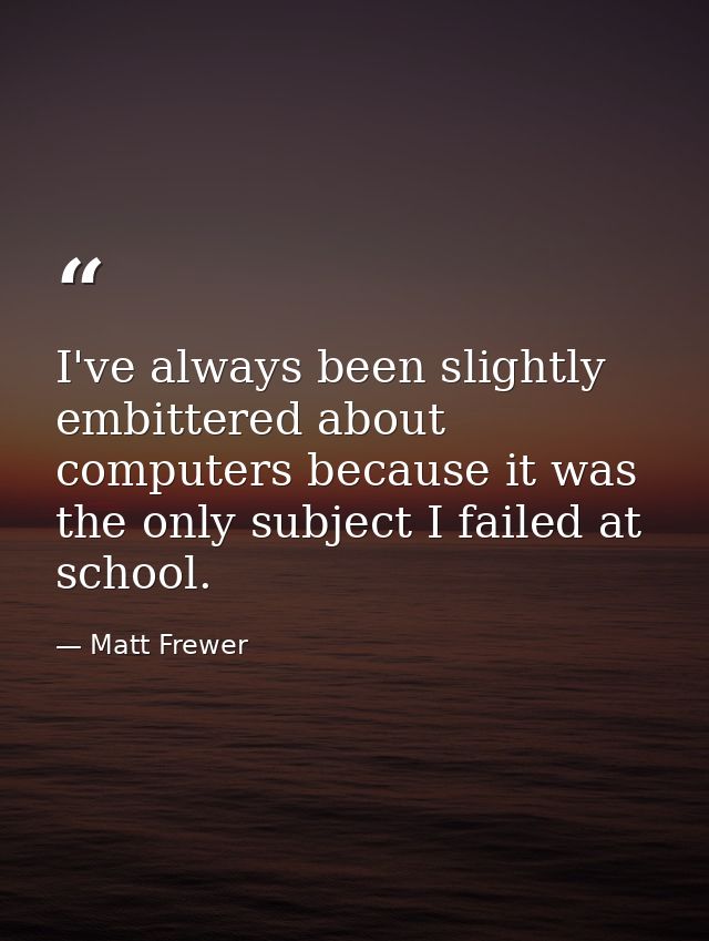 I've always been slightly embittered about computers because it was the only subject I failed at school. — Matt Frewer