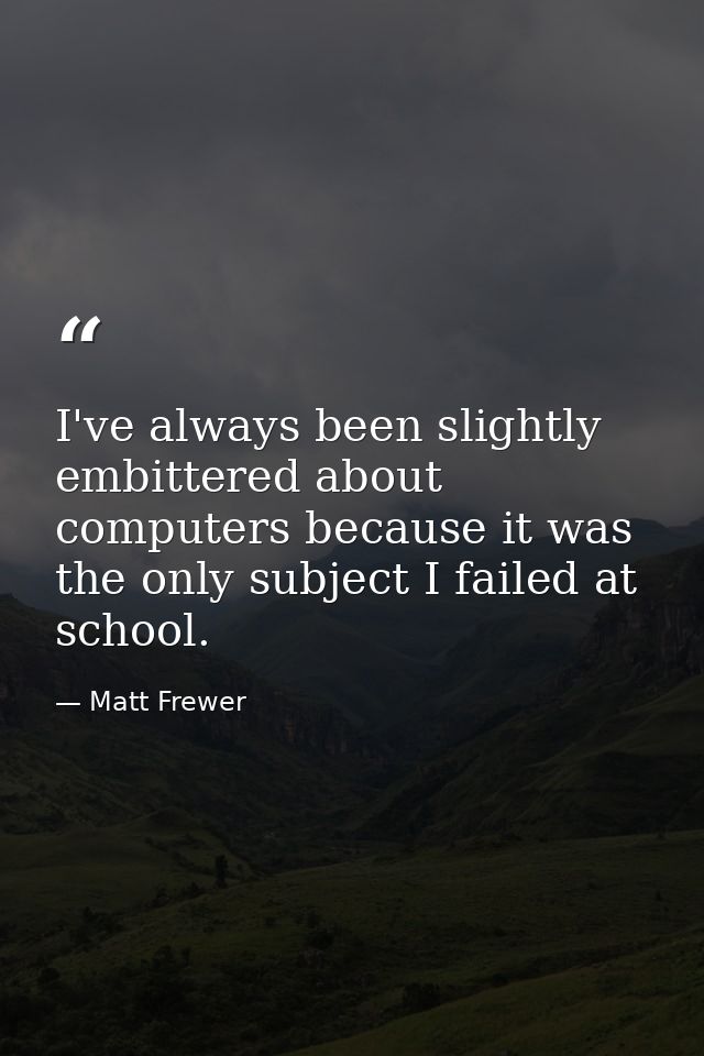 I've always been slightly embittered about computers because it was the only subject I failed at school. — Matt Frewer