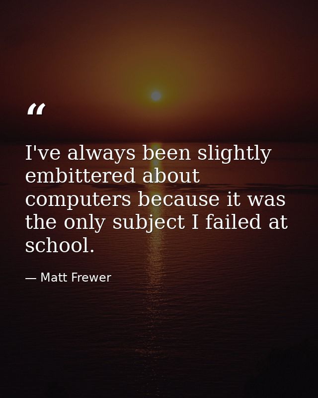 I've always been slightly embittered about computers because it was the only subject I failed at school. — Matt Frewer