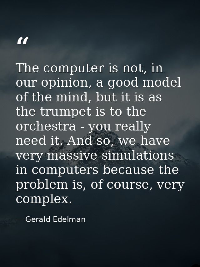 The computer is not, in our opinion, a good model of the mind, but it is as the trumpet is to the orchestra - you really — Gerald Edelman