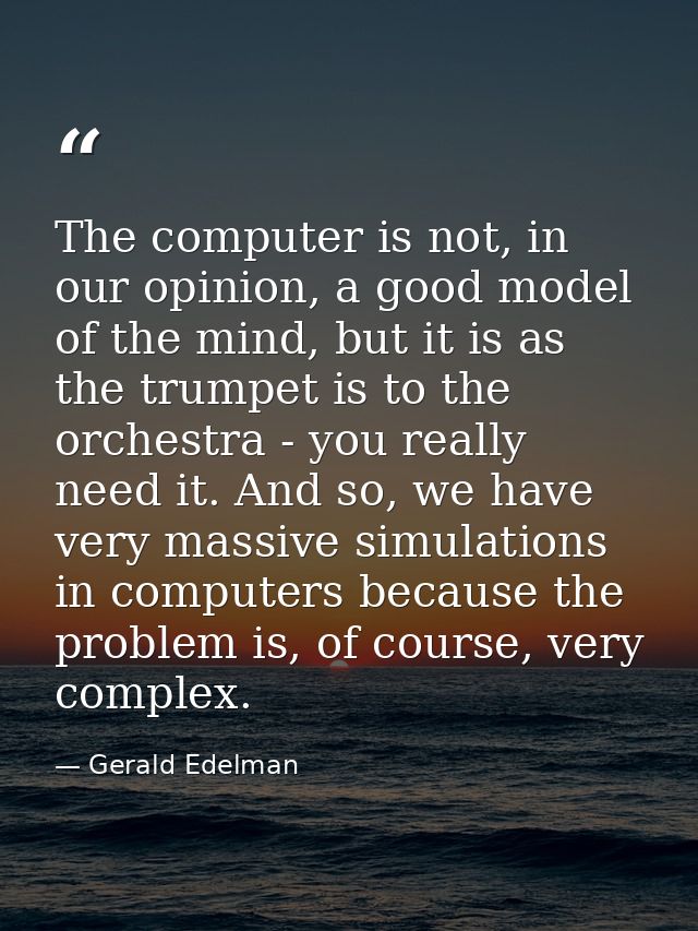 The computer is not, in our opinion, a good model of the mind, but it is as the trumpet is to the orchestra - you really — Gerald Edelman