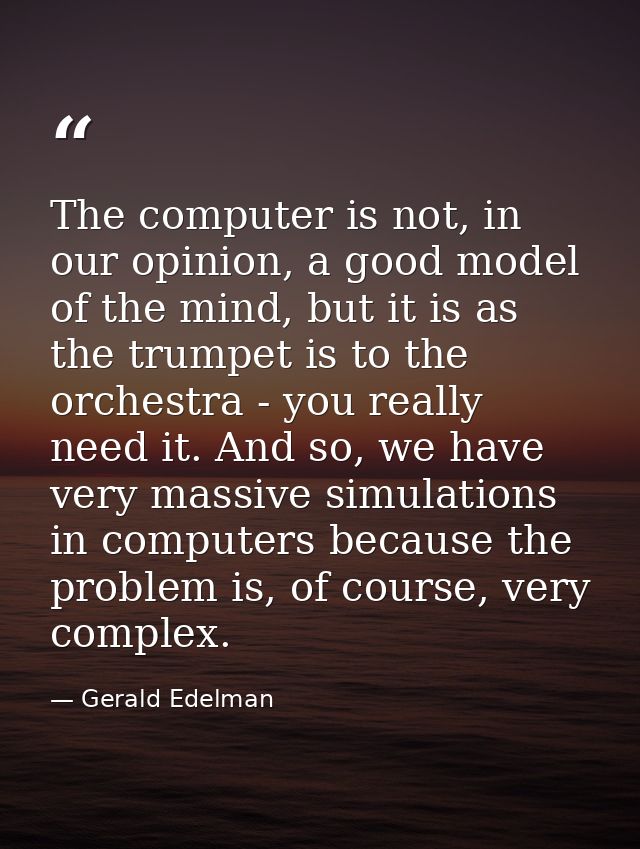 The computer is not, in our opinion, a good model of the mind, but it is as the trumpet is to the orchestra - you really — Gerald Edelman