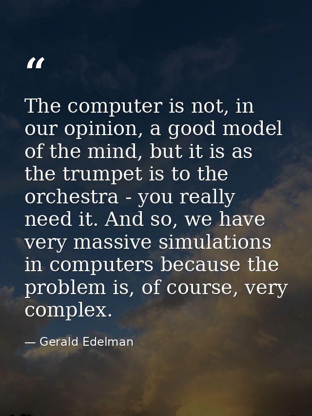 The computer is not, in our opinion, a good model of the mind, but it is as the trumpet is to the orchestra - you really — Gerald Edelman