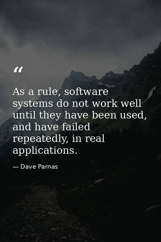 As a rule, software systems do not work well until they have been used, and have failed repeatedly, in real applications — Dave Parnas