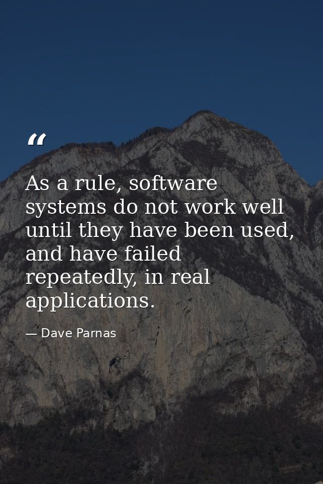 As a rule, software systems do not work well until they have been used, and have failed repeatedly, in real applications — Dave Parnas