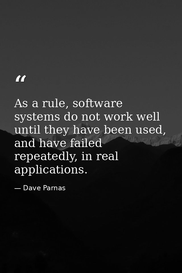 As a rule, software systems do not work well until they have been used, and have failed repeatedly, in real applications — Dave Parnas