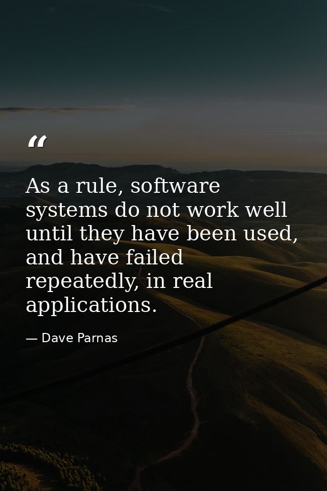 As a rule, software systems do not work well until they have been used, and have failed repeatedly, in real applications — Dave Parnas