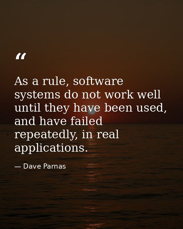 As a rule, software systems do not work well until they have been used, and have failed repeatedly, in real applications — Dave Parnas