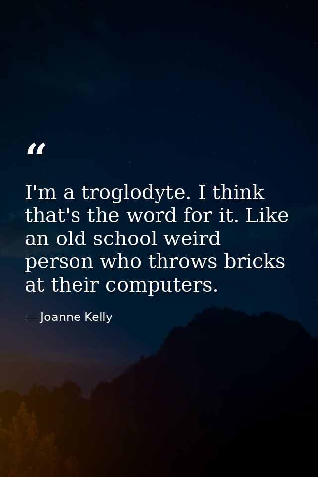 I'm a troglodyte. I think that's the word for it. Like an old school weird person who throws bricks at their computers. — Joanne Kelly