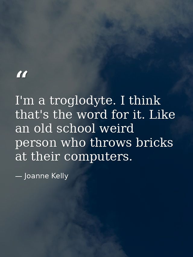 I'm a troglodyte. I think that's the word for it. Like an old school weird person who throws bricks at their computers. — Joanne Kelly