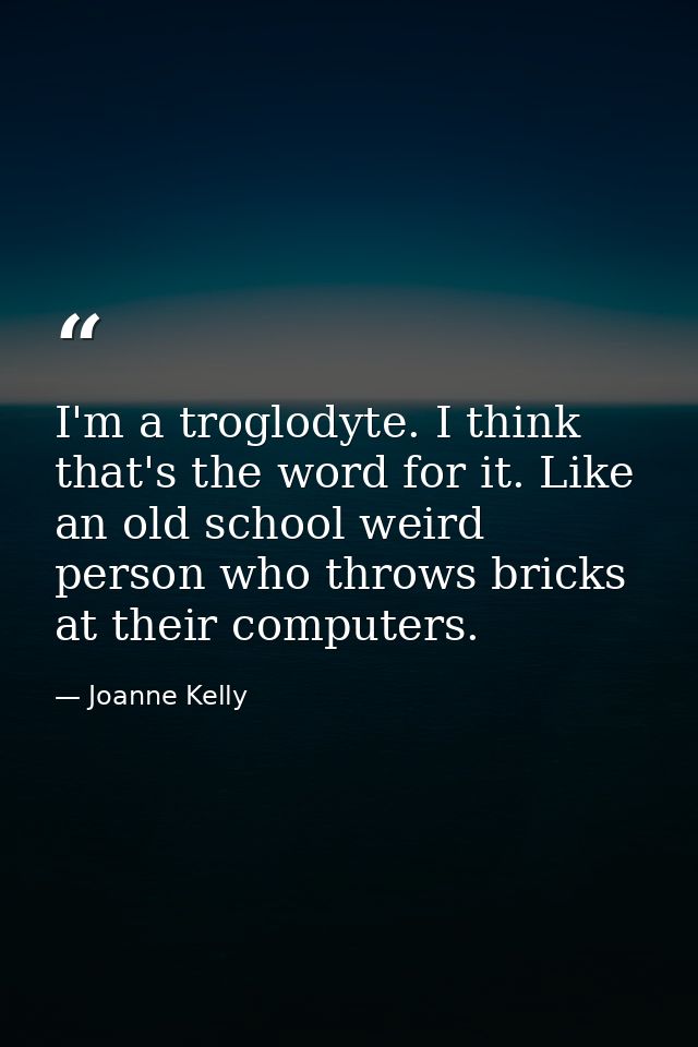 I'm a troglodyte. I think that's the word for it. Like an old school weird person who throws bricks at their computers. — Joanne Kelly