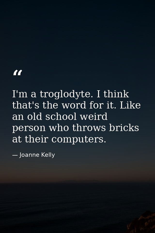 I'm a troglodyte. I think that's the word for it. Like an old school weird person who throws bricks at their computers. — Joanne Kelly