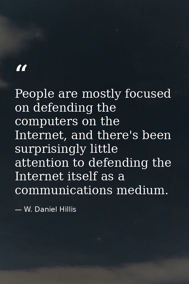 People are mostly focused on defending the computers on the Internet, and there's been surprisingly little attention to  — W. Daniel Hillis