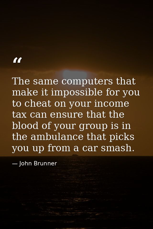 The same computers that make it impossible for you to cheat on your income tax can ensure that the blood of your group i — John Brunner