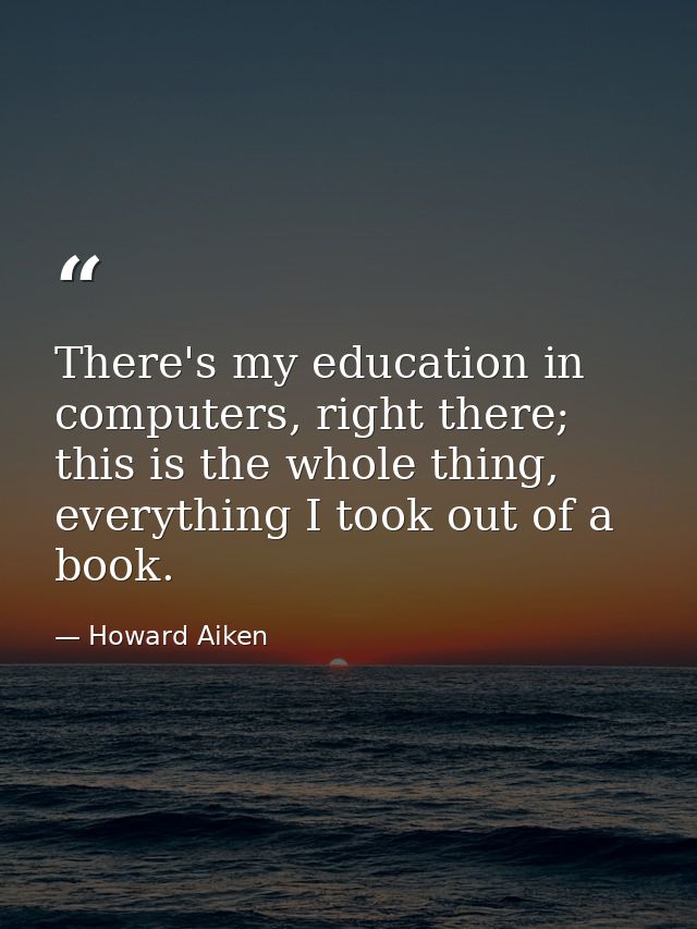 There's my education in computers, right there; this is the whole thing, everything I took out of a book. — Howard Aiken