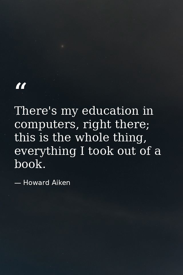 There's my education in computers, right there; this is the whole thing, everything I took out of a book. — Howard Aiken