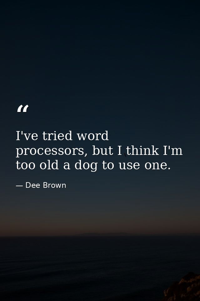 I've tried word processors, but I think I'm too old a dog to use one. — Dee Brown