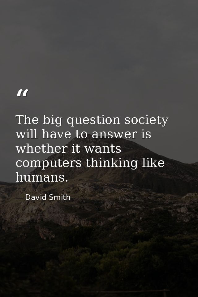 The big question society will have to answer is whether it wants computers thinking like humans. — David Smith