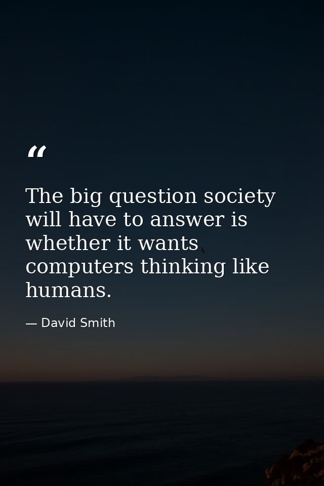 The big question society will have to answer is whether it wants computers thinking like humans. — David Smith