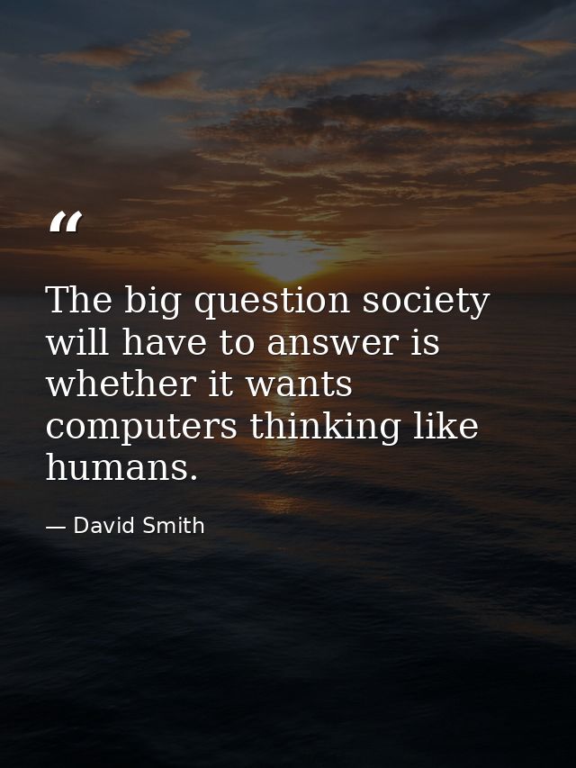 The big question society will have to answer is whether it wants computers thinking like humans. — David Smith