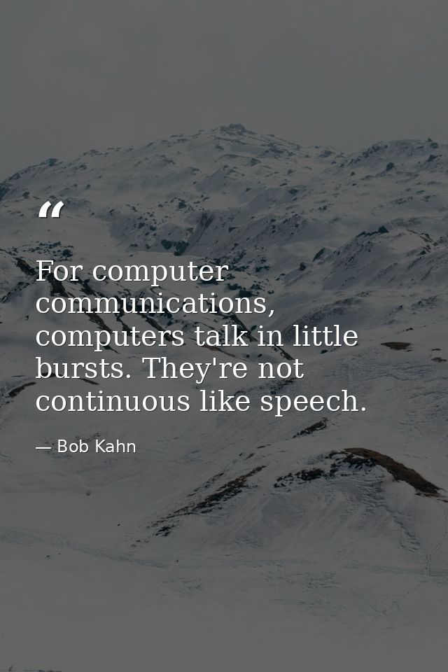 For computer communications, computers talk in little bursts. They're not continuous like speech. — Bob Kahn