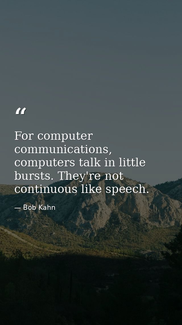 For computer communications, computers talk in little bursts. They're not continuous like speech. — Bob Kahn