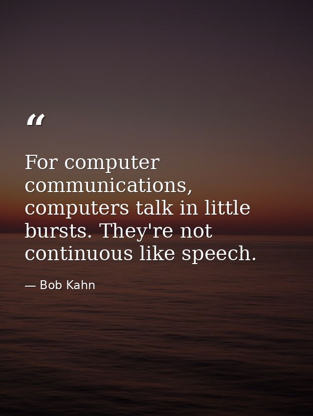 For computer communications, computers talk in little bursts. They're not continuous like speech. — Bob Kahn