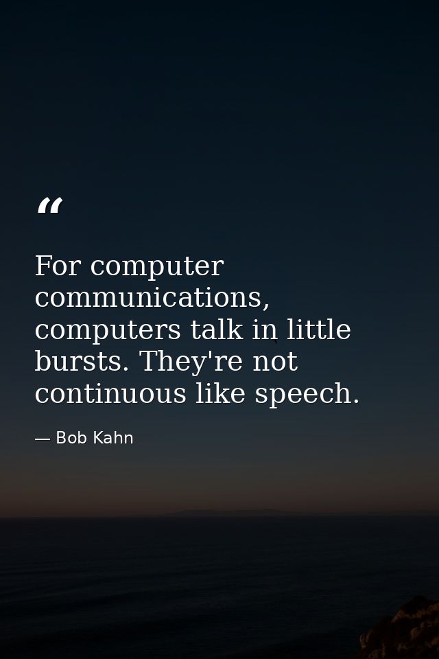 For computer communications, computers talk in little bursts. They're not continuous like speech. — Bob Kahn