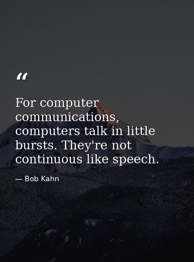 For computer communications, computers talk in little bursts. They're not continuous like speech. — Bob Kahn