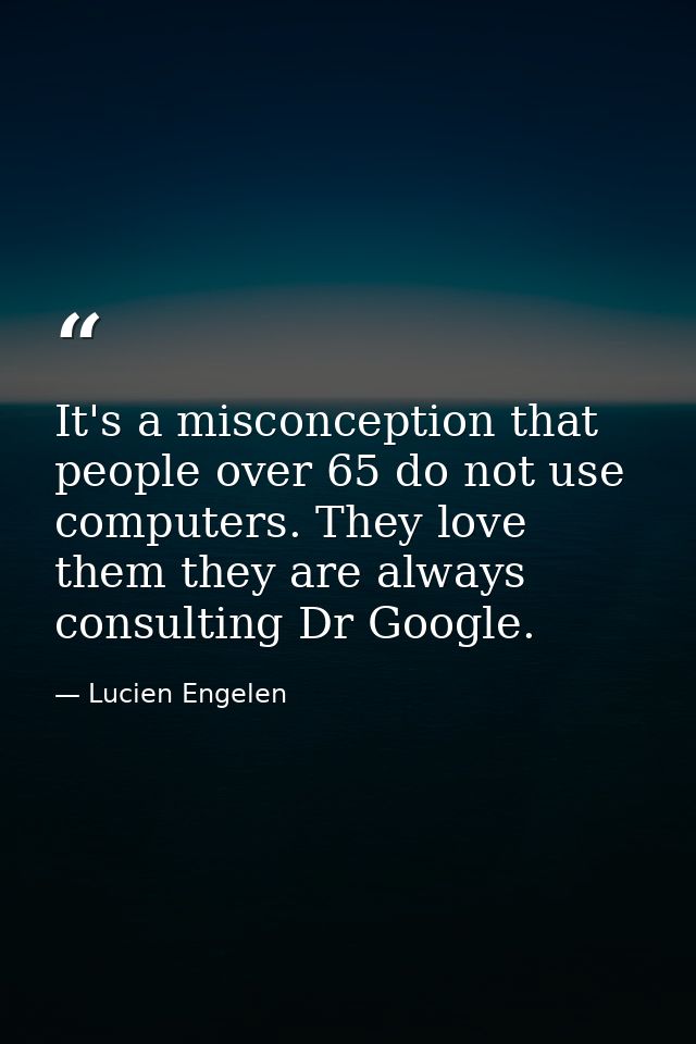 It's a misconception that people over 65 do not use computers. They love them they are always consulting Dr Google. — Lucien Engelen
