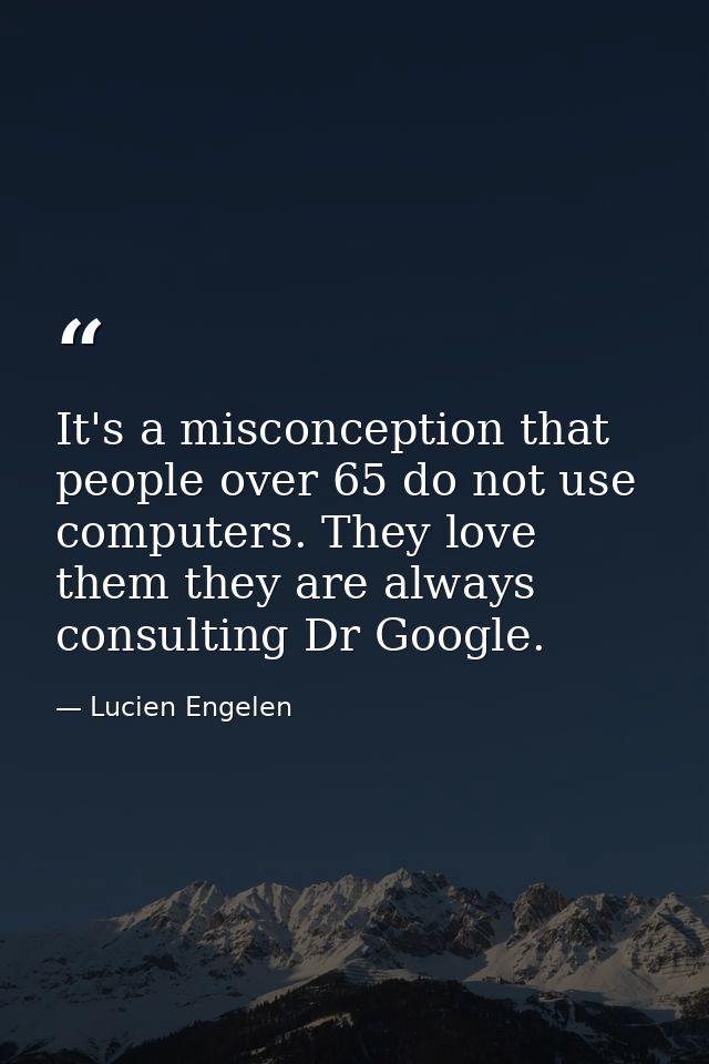 It's a misconception that people over 65 do not use computers. They love them they are always consulting Dr Google. — Lucien Engelen