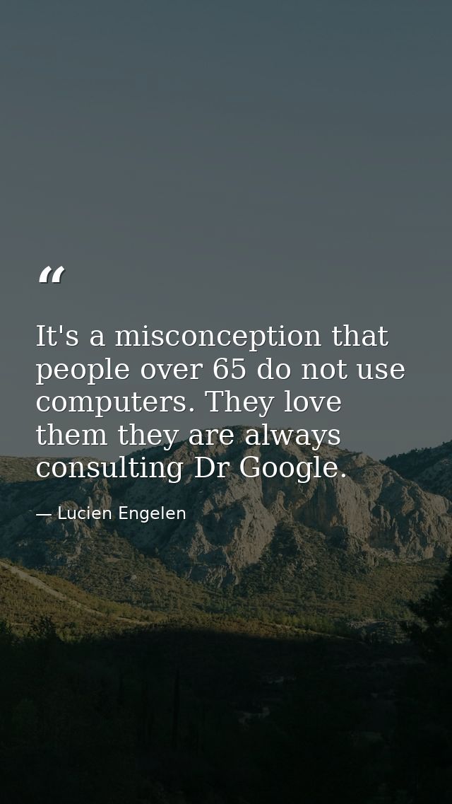 It's a misconception that people over 65 do not use computers. They love them they are always consulting Dr Google. — Lucien Engelen