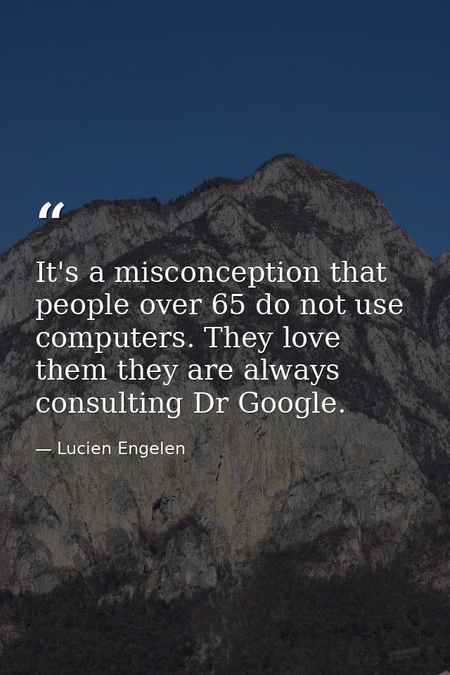 It's a misconception that people over 65 do not use computers. They love them they are always consulting Dr Google. — Lucien Engelen