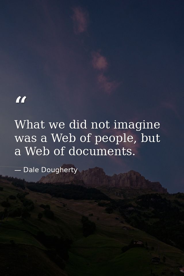 What we did not imagine was a Web of people, but a Web of documents. — Dale Dougherty
