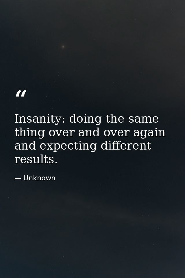 Insanity: doing the same thing over and over again and expecting different results. — Unknown
