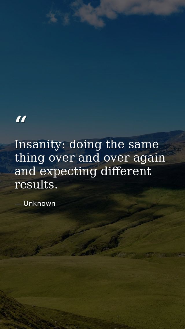 Insanity: doing the same thing over and over again and expecting different results. — Unknown