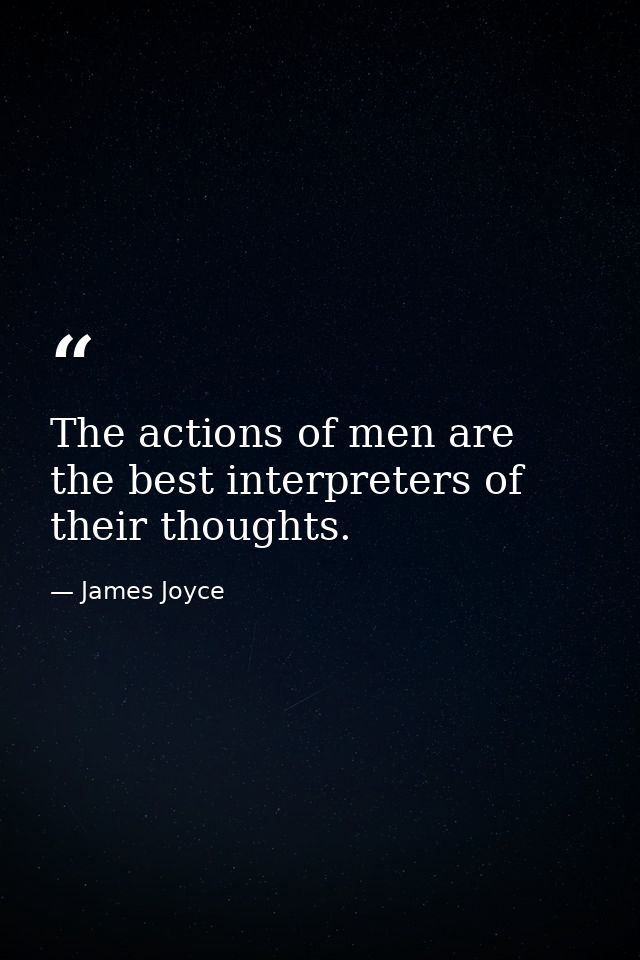 The actions of men are the best interpreters of their thoughts. — James Joyce
