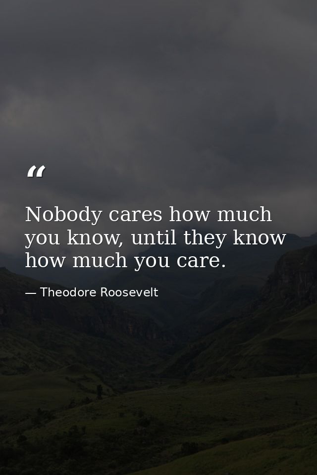 Nobody cares how much you know, until they know how much you care. — Theodore Roosevelt