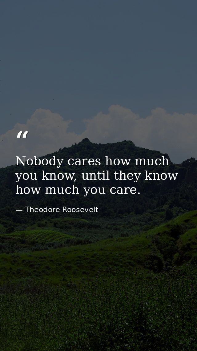 Nobody cares how much you know, until they know how much you care. — Theodore Roosevelt