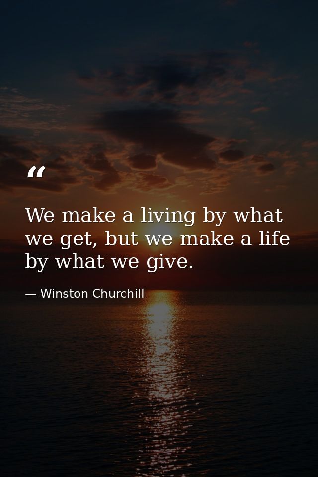 We make a living by what we get, but we make a life by what we give. — Winston Churchill
