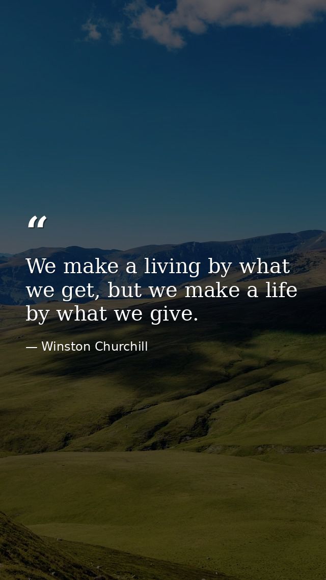 We make a living by what we get, but we make a life by what we give. — Winston Churchill