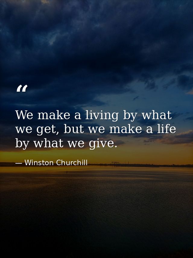 We make a living by what we get, but we make a life by what we give. — Winston Churchill