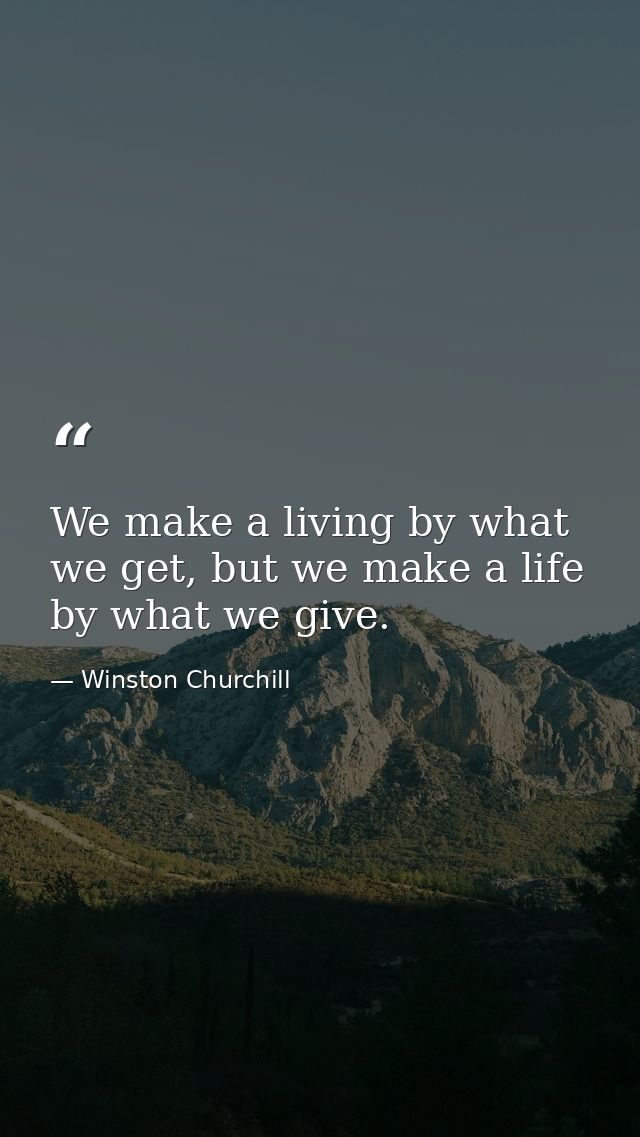 We make a living by what we get, but we make a life by what we give. — Winston Churchill