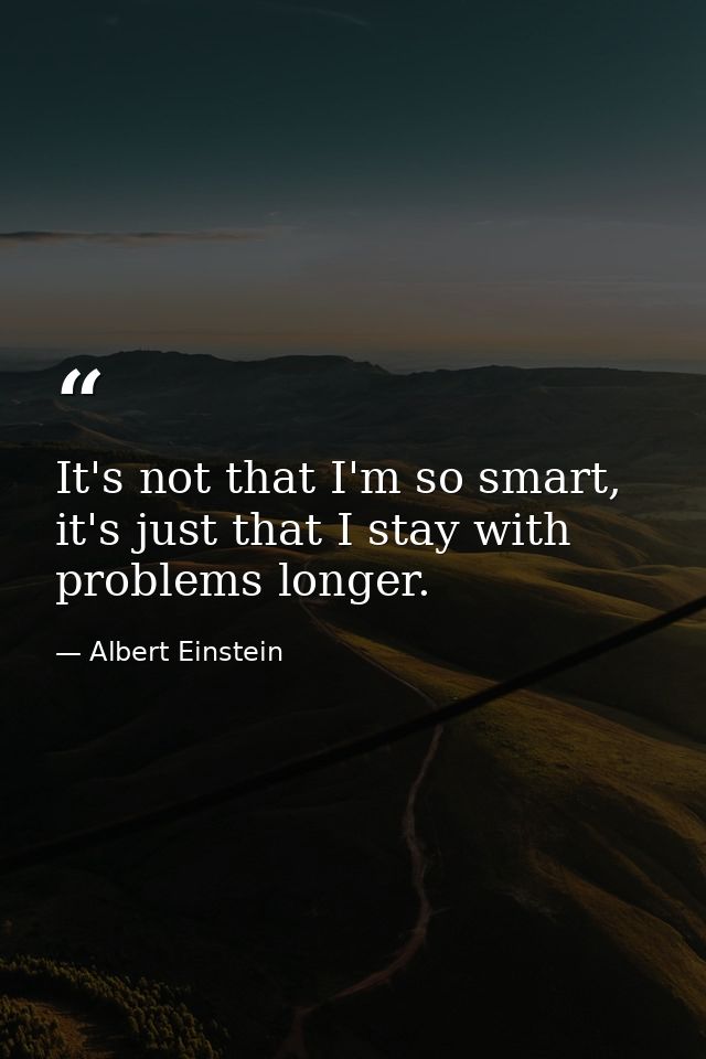 It's not that I'm so smart, it's just that I stay with problems longer. — Albert Einstein