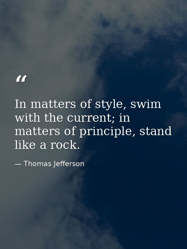 In matters of style, swim with the current; in matters of principle, stand like a rock. — Thomas Jefferson